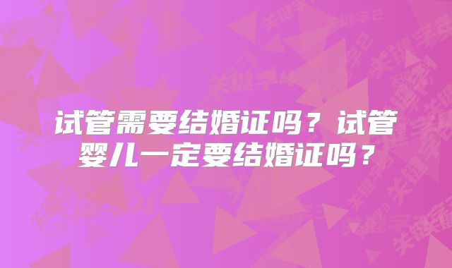 试管需要结婚证吗？试管婴儿一定要结婚证吗？
