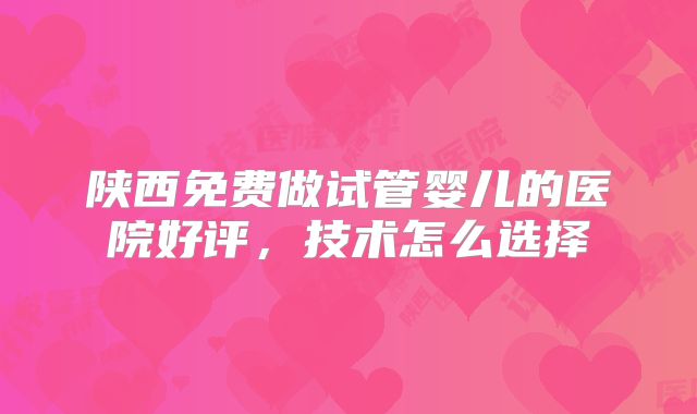 陕西免费做试管婴儿的医院好评，技术怎么选择