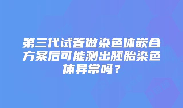 第三代试管做染色体嵌合方案后可能测出胚胎染色体异常吗？