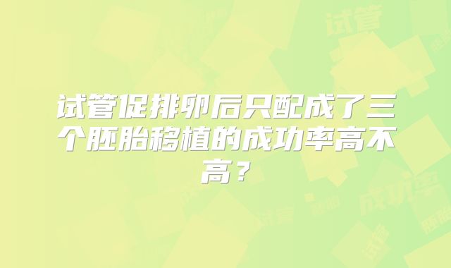 试管促排卵后只配成了三个胚胎移植的成功率高不高？