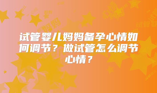 试管婴儿妈妈备孕心情如何调节?做试管怎么调节心情?