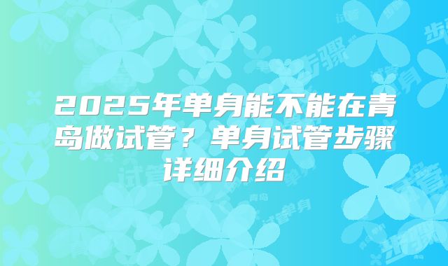2025年单身能不能在青岛做试管?单身试管步骤详细介绍