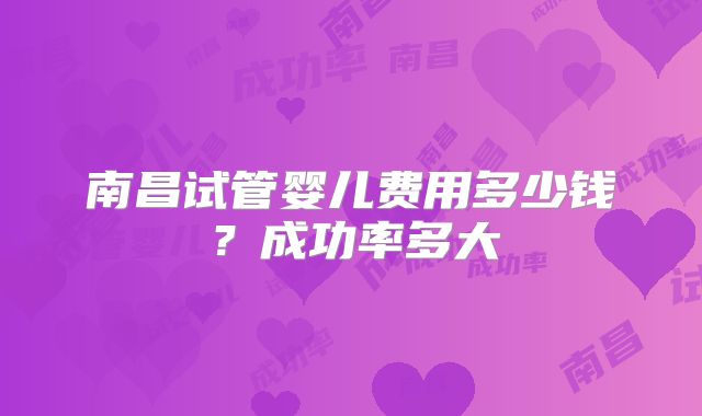南昌试管婴儿费用多少钱?成功率多大