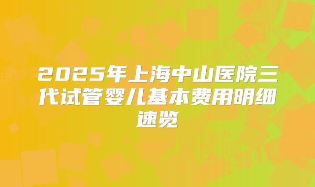 2025年上海中山医院三代试管婴儿基本费用明细速览