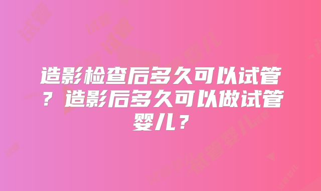 造影检查后多久可以试管?造影后多久可以做试管婴儿?