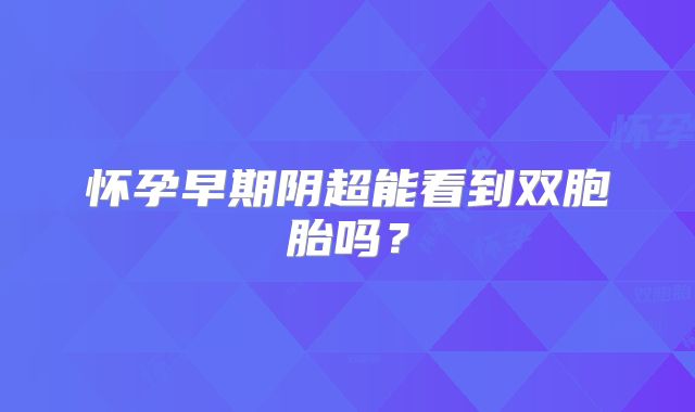 怀孕早期阴超能看到双胞胎吗？