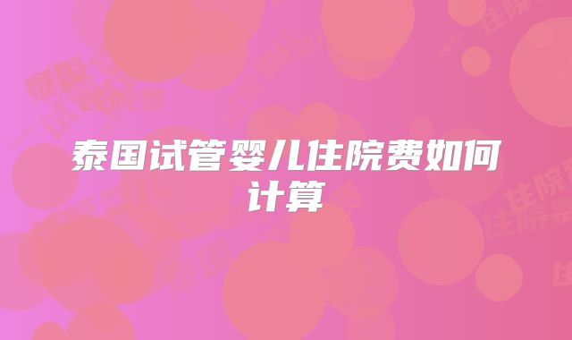 泰国试管婴儿住院费如何计算