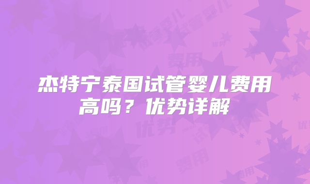 杰特宁泰国试管婴儿费用高吗？优势详解