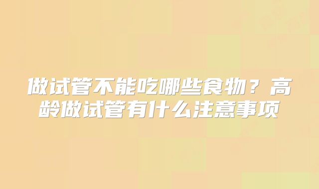 做试管不能吃哪些食物？高龄做试管有什么注意事项