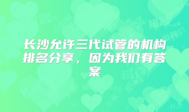 长沙允许三代试管的机构排名分享，因为我们有答案