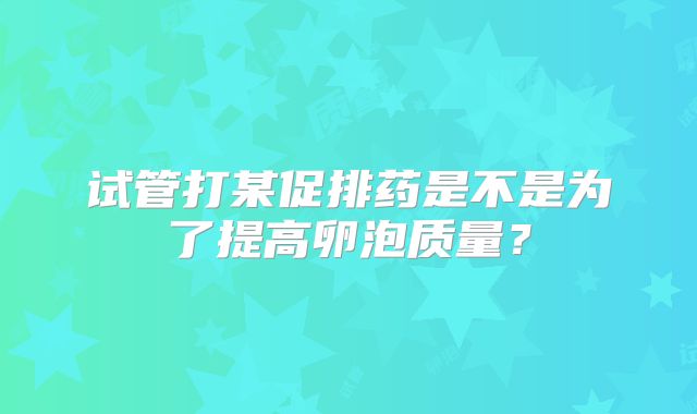 试管打某促排药是不是为了提高卵泡质量？
