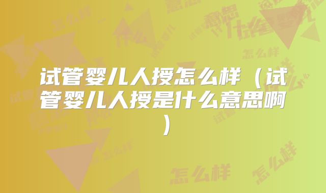 试管婴儿人授怎么样(试管婴儿人授是什么意思啊)