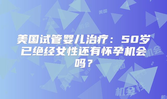 美国试管婴儿治疗:50岁已绝经女性还有怀孕机会吗?