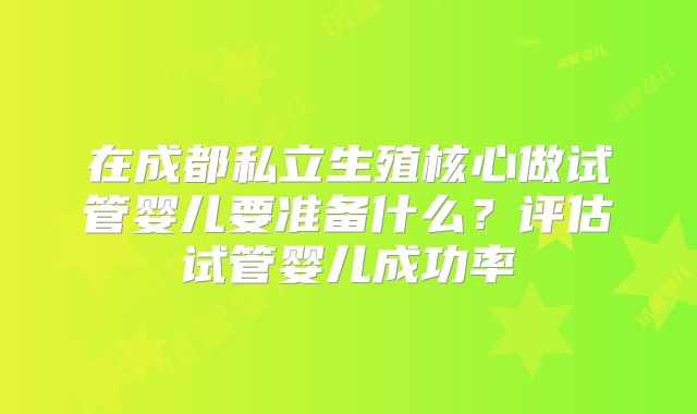 在成都私立生殖核心做试管婴儿要准备什么？评估试管婴儿成功率