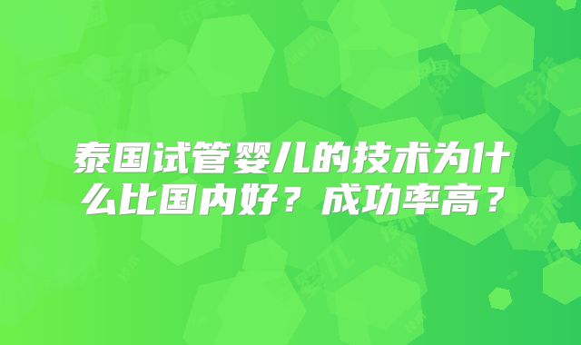 泰国试管婴儿的技术为什么比国内好？成功率高？