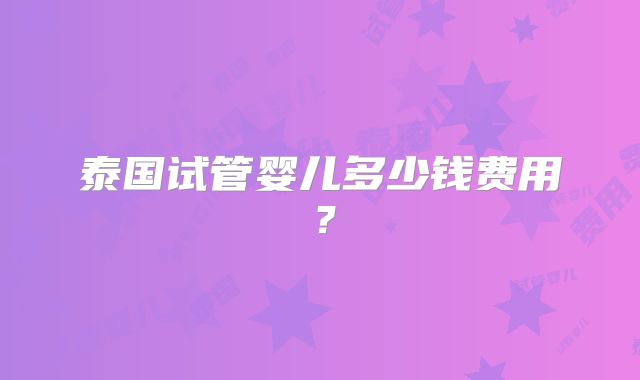 泰国试管婴儿多少钱费用?