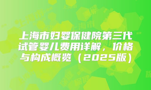 上海市妇婴保健院第三代试管婴儿费用详解，价格与构成概览（2025版）