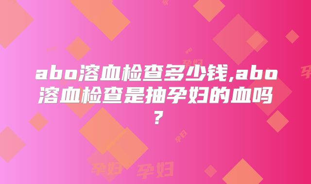 abo溶血检查多少钱,abo溶血检查是抽孕妇的血吗？