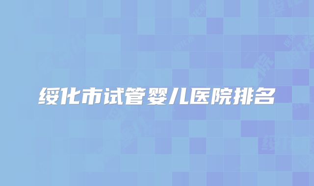 绥化市试管婴儿医院排名