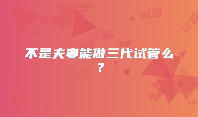 不是夫妻能做三代试管么？