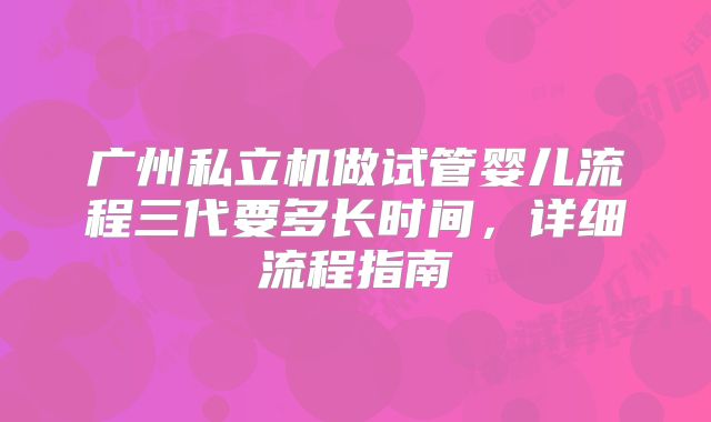 广州私立机做试管婴儿流程三代要多长时间，详细流程指南