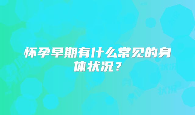 怀孕早期有什么常见的身体状况？