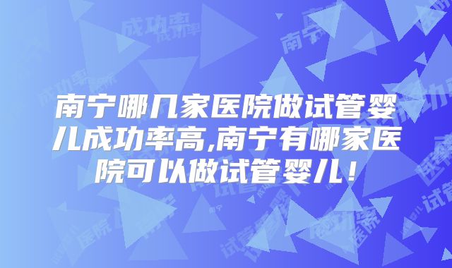 南宁哪几家医院做试管婴儿成功率高,南宁有哪家医院可以做试管婴儿!