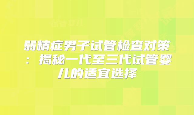 弱精症男子试管检查对策：揭秘一代至三代试管婴儿的适宜选择