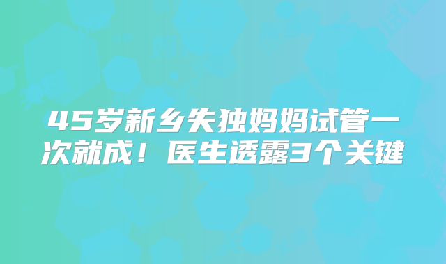 45岁新乡失独妈妈试管一次就成！医生透露3个关键