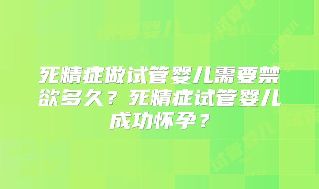 死精症做试管婴儿需要禁欲多久？死精症试管婴儿成功怀孕？
