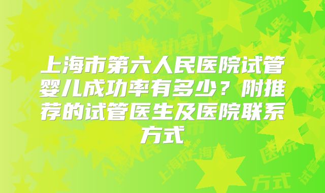 上海市第六人民医院试管婴儿成功率有多少？附推荐的试管医生及医院联系方式