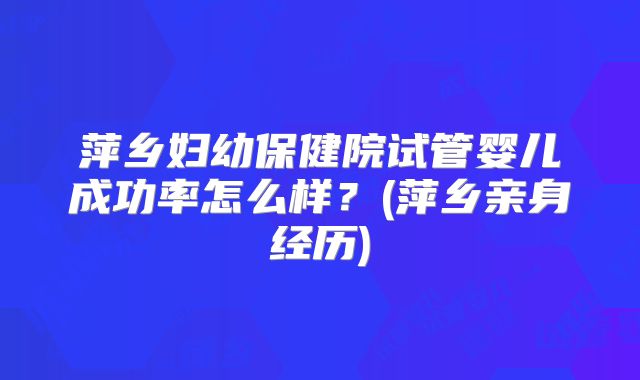 萍乡妇幼保健院试管婴儿成功率怎么样?(萍乡亲身经历)
