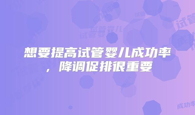 想要提高试管婴儿成功率，降调促排很重要