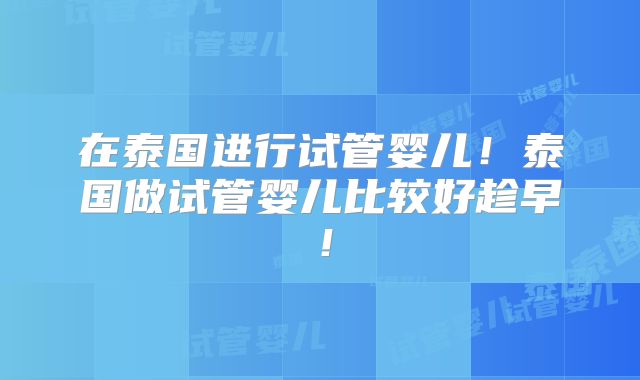在泰国进行试管婴儿！泰国做试管婴儿比较好趁早！