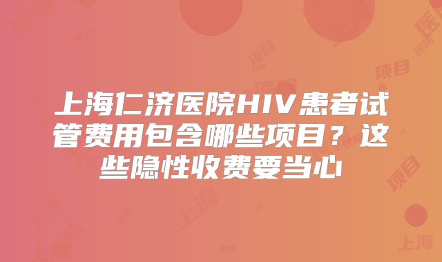 上海仁济医院HIV患者试管费用包含哪些项目？这些隐性收费要当心
