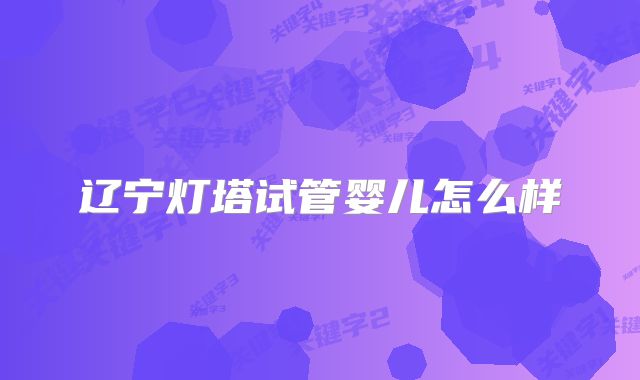 辽宁灯塔试管婴儿怎么样