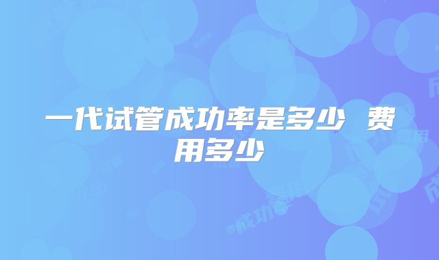 一代试管成功率是多少 费用多少