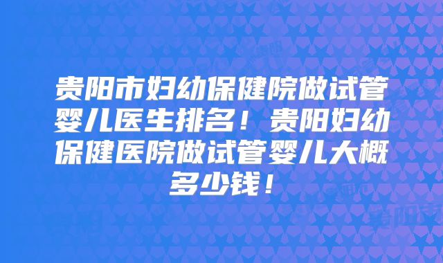 贵阳市妇幼保健院做试管婴儿医生排名！贵阳妇幼保健医院做试管婴儿大概多少钱！