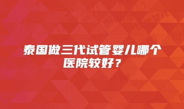 泰国做三代试管婴儿哪个医院较好?