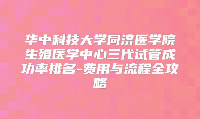 华中科技大学同济医学院生殖医学中心三代试管成功率排名-费用与流程全攻略