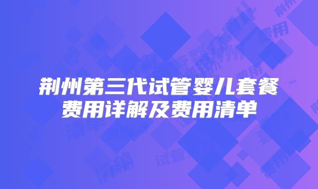 荆州第三代试管婴儿套餐费用详解及费用清单