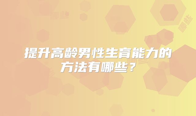 提升高龄男性生育能力的方法有哪些?