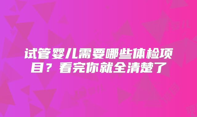 试管婴儿需要哪些体检项目？看完你就全清楚了
