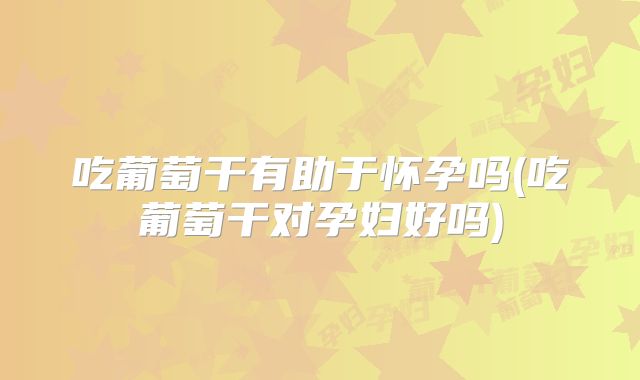 吃葡萄干有助于怀孕吗(吃葡萄干对孕妇好吗)