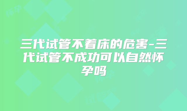 三代试管不着床的危害-三代试管不成功可以自然怀孕吗