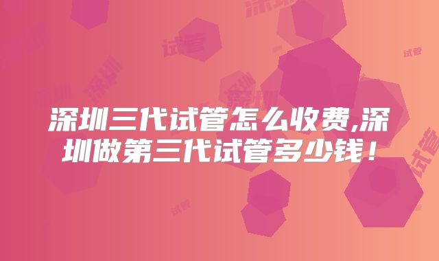 深圳三代试管怎么收费,深圳做第三代试管多少钱！