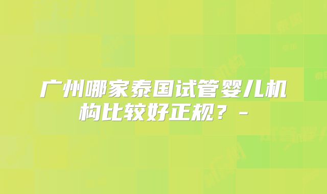 广州哪家泰国试管婴儿机构比较好正规？-