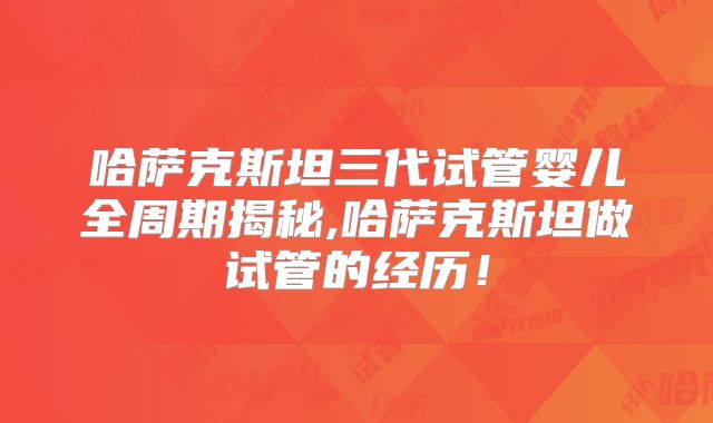 哈萨克斯坦三代试管婴儿全周期揭秘,哈萨克斯坦做试管的经历！