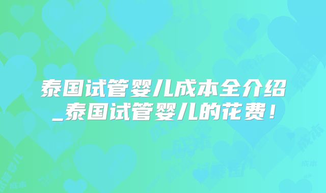 泰国试管婴儿成本全介绍_泰国试管婴儿的花费！