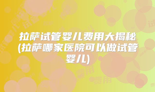 拉萨试管婴儿费用大揭秘(拉萨哪家医院可以做试管婴儿)